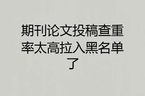 期刊论文投稿查重率太高拉入黑名单了