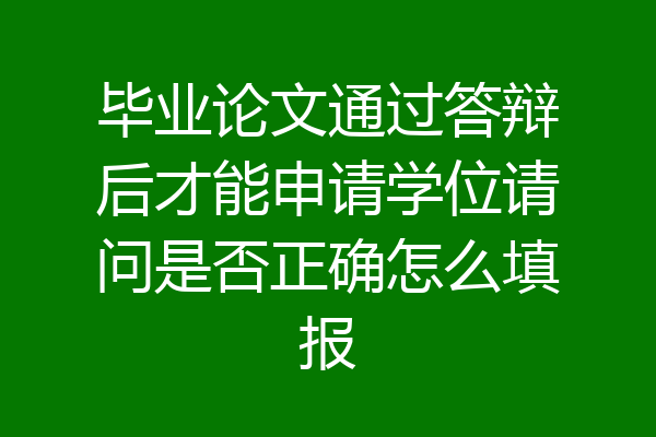 毕业论文通过答辩后才能申请学位请问是否正确怎么填报