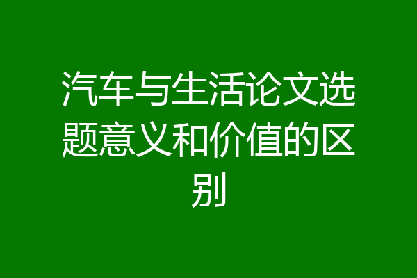 汽车与生活论文选题意义和价值的区别