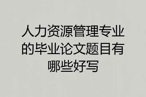 人力资源管理专业的毕业论文题目有哪些好写