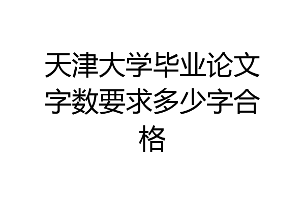 天津大学毕业论文字数要求多少字合格