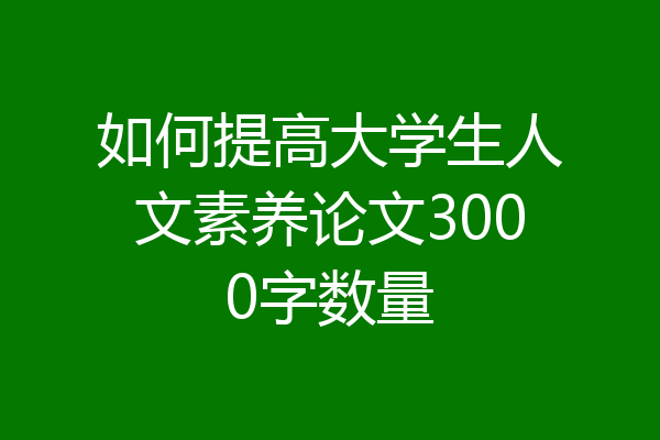 如何提高大学生人文素养论文3000字数量