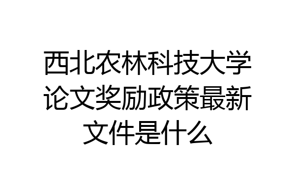 西北农林科技大学论文奖励政策最新文件是什么