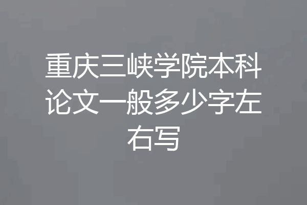重庆三峡学院本科论文一般多少字左右写