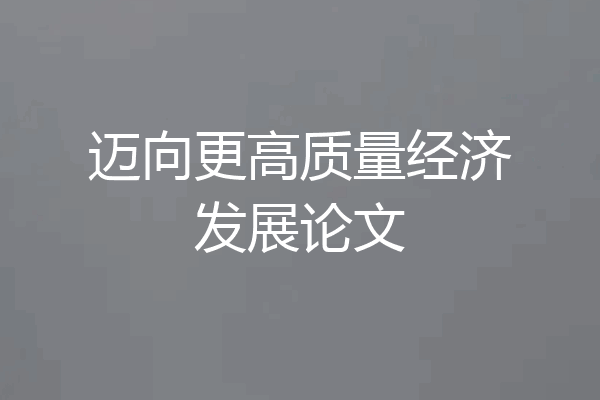 迈向更高质量经济发展论文