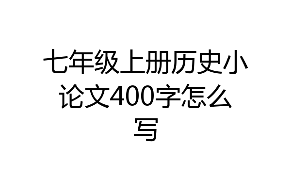 七年级上册历史小论文400字怎么写
