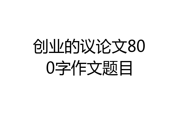 创业的议论文800字作文题目