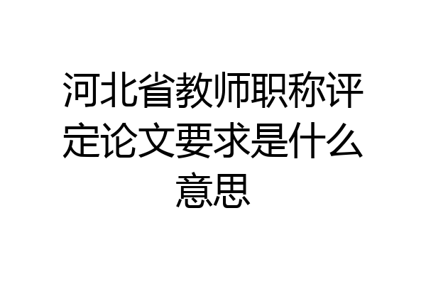 河北省教师职称评定论文要求是什么意思