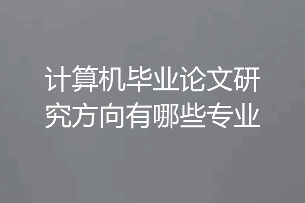计算机毕业论文研究方向有哪些专业
