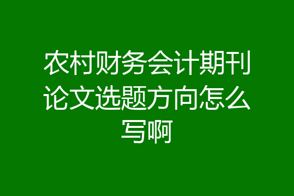 农村财务会计期刊论文选题方向怎么写啊