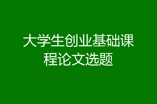 大学生创业基础课程论文选题