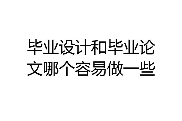 毕业设计和毕业论文哪个容易做一些