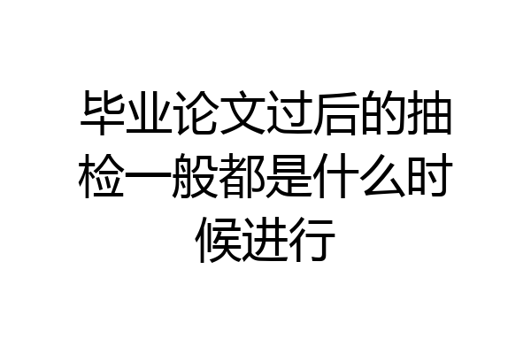 毕业论文过后的抽检一般都是什么时候进行