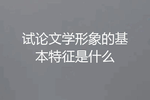 试论文学形象的基本特征是什么