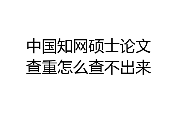 中国知网硕士论文查重怎么查不出来