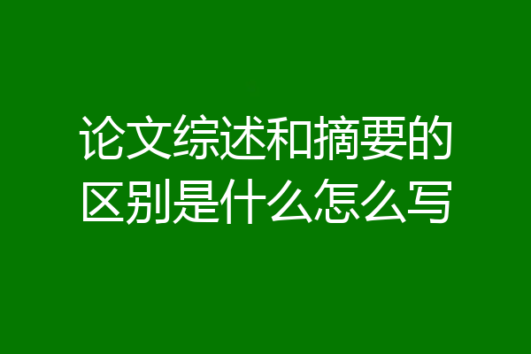 论文综述和摘要的区别是什么怎么写