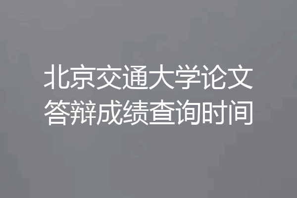 北京交通大学论文答辩成绩查询时间