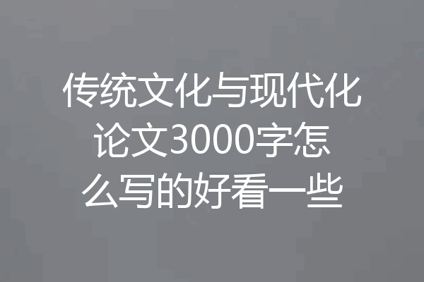 传统文化与现代化论文3000字怎么写的好看一些