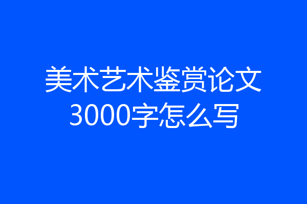 美术艺术鉴赏论文3000字怎么写