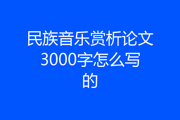 民族音乐赏析论文3000字怎么写的