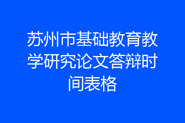 苏州市基础教育教学研究论文答辩时间表格