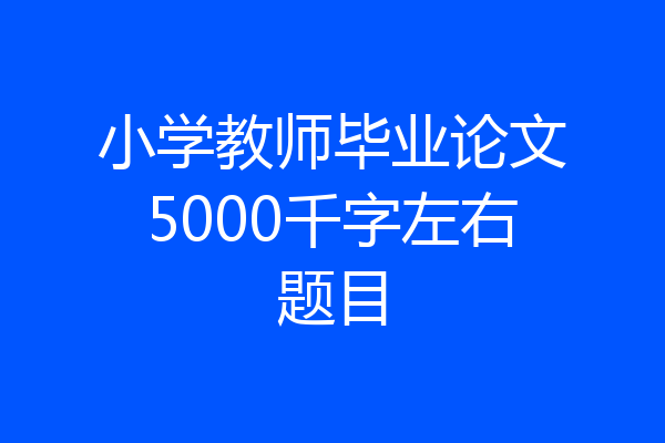 小学教师毕业论文5000千字左右题目