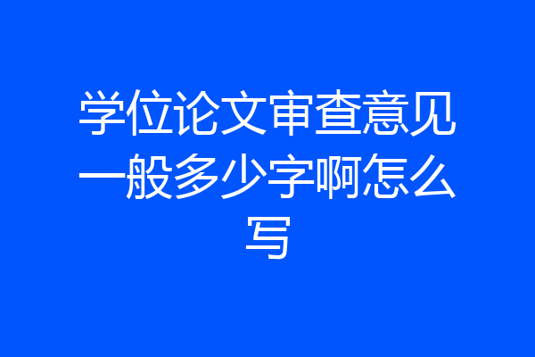 学位论文审查意见一般多少字啊怎么写