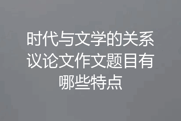 时代与文学的关系议论文作文题目有哪些特点