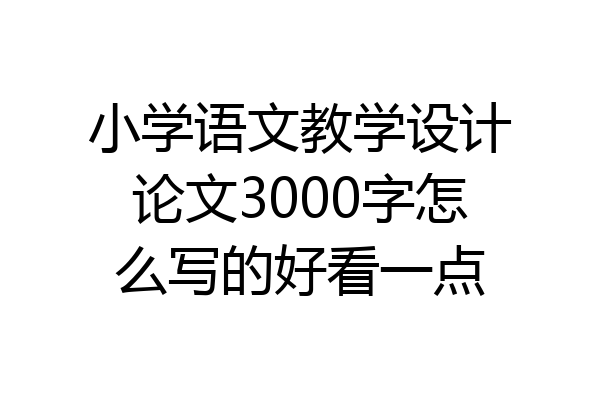 小学语文教学设计论文3000字怎么写的好看一点
