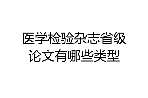医学检验杂志省级论文有哪些类型