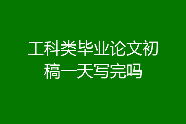 工科类毕业论文初稿一天写完吗