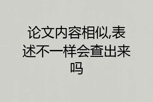 论文内容相似,表述不一样会查出来吗