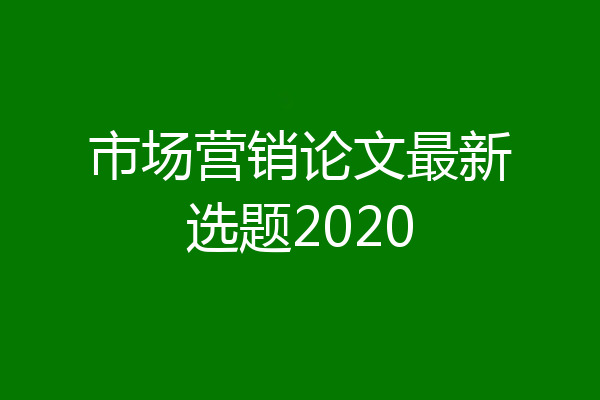 市场营销论文最新选题2020
