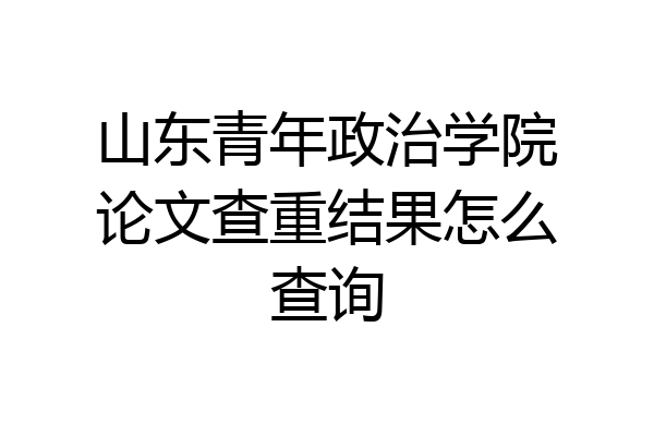 山东青年政治学院论文查重结果怎么查询