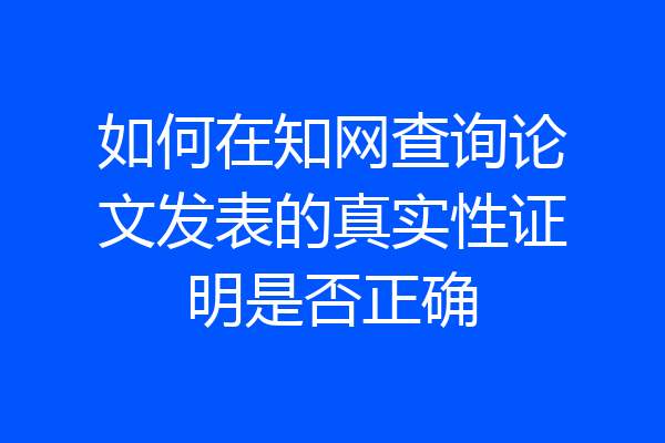 如何在知网查询论文发表的真实性证明是否正确