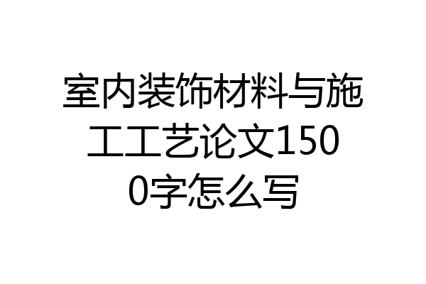 室内装饰材料与施工工艺论文1500字怎么写