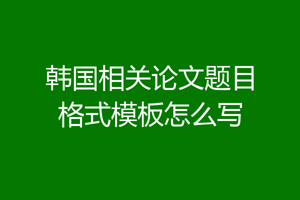 韩国相关论文题目格式模板怎么写