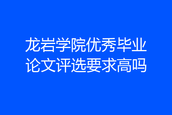 龙岩学院优秀毕业论文评选要求高吗