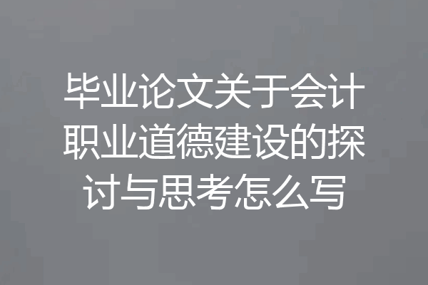 毕业论文关于会计职业道德建设的探讨与思考怎么写