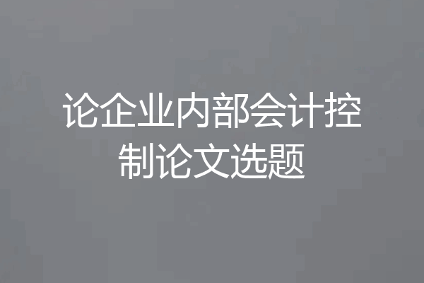 论企业内部会计控制论文选题