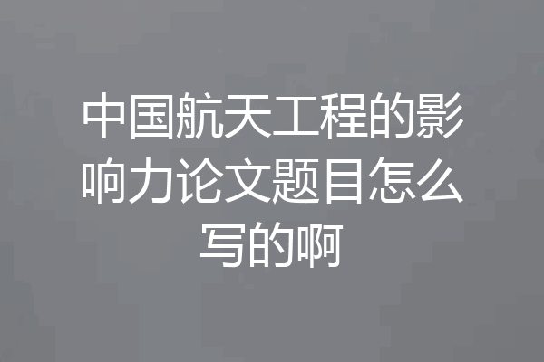 中国航天工程的影响力论文题目怎么写的啊