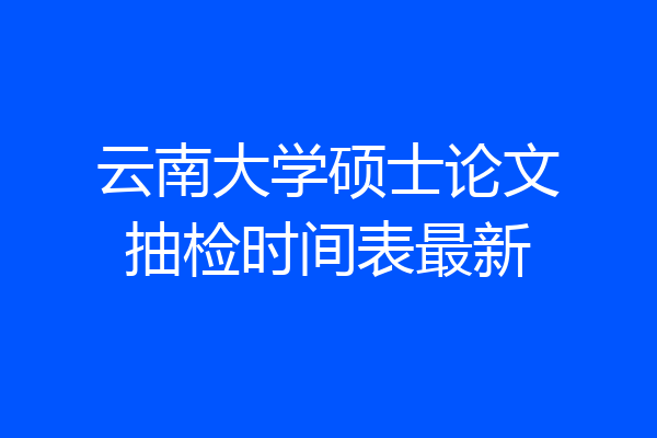 云南大学硕士论文抽检时间表最新