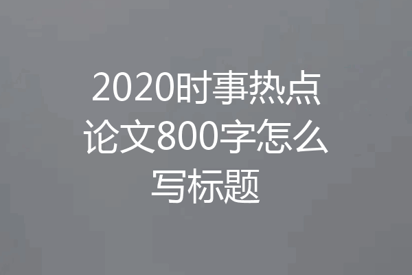 2020时事热点论文800字怎么写标题