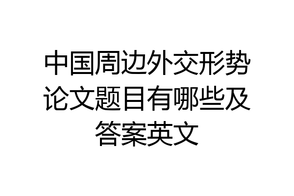 中国周边外交形势论文题目有哪些及答案英文