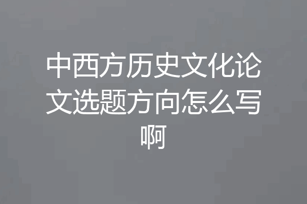 中西方历史文化论文选题方向怎么写啊