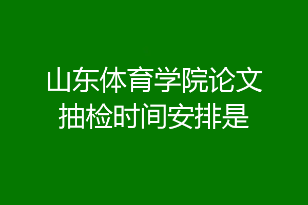 山东体育学院论文抽检时间安排是
