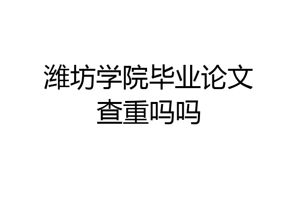 潍坊学院毕业论文查重吗吗