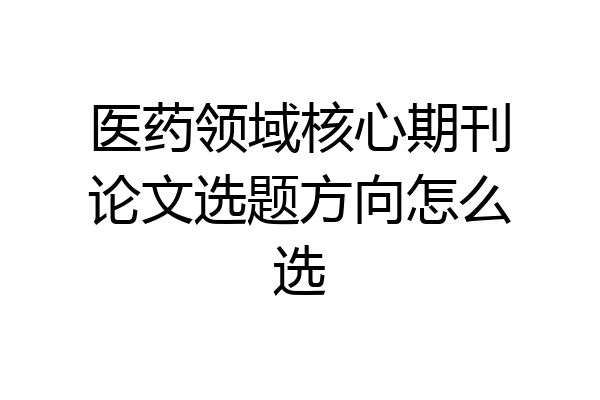 医药领域核心期刊论文选题方向怎么选