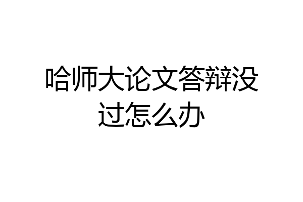 哈师大论文答辩没过怎么办