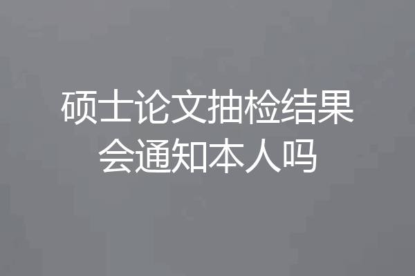 硕士论文抽检结果会通知本人吗